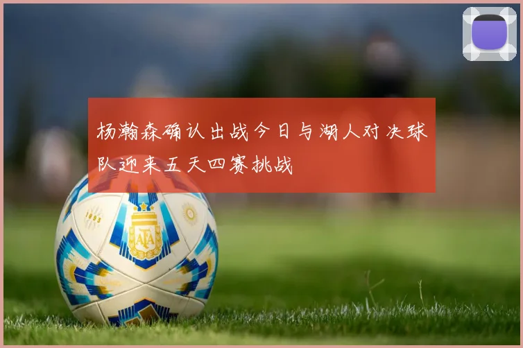 杨瀚森确认出战今日与湖人对决球队迎来五天四赛挑战