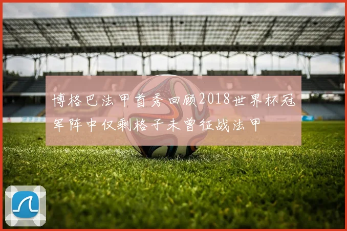 博格巴法甲首秀回顾2018世界杯冠军阵中仅剩格子未曾征战法甲