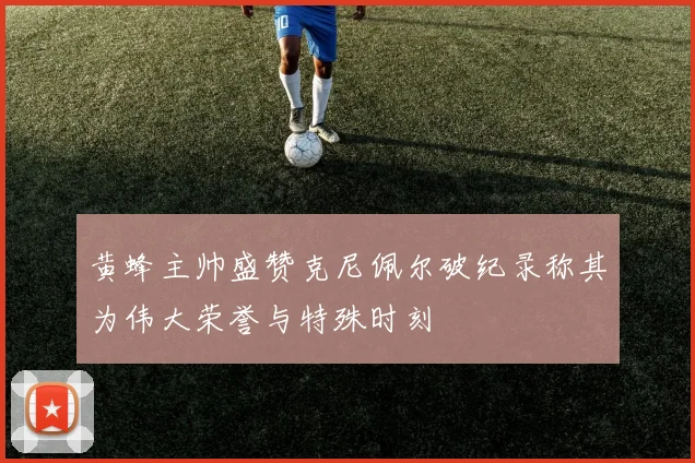 黄蜂主帅盛赞克尼佩尔破纪录称其为伟大荣誉与特殊时刻