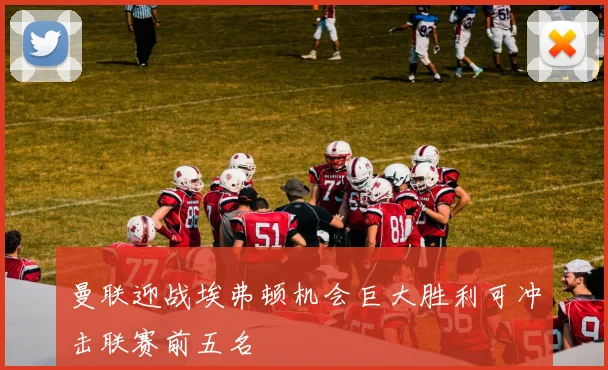 曼联迎战埃弗顿机会巨大胜利可冲击联赛前五名