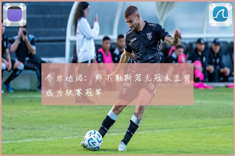 乔尔达诺：那不勒斯若无冠米兰将成为联赛冠军