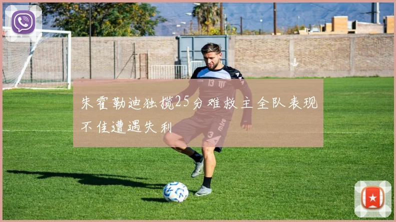 朱霍勒迪独揽25分难救主全队表现不佳遭遇失利