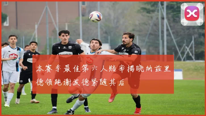 本赛季最佳第六人赔率揭晓纳兹里德领跑谢泼德紧随其后