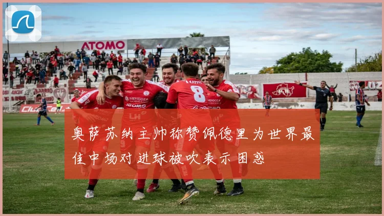 奥萨苏纳主帅称赞佩德里为世界最佳中场对进球被吹表示困惑