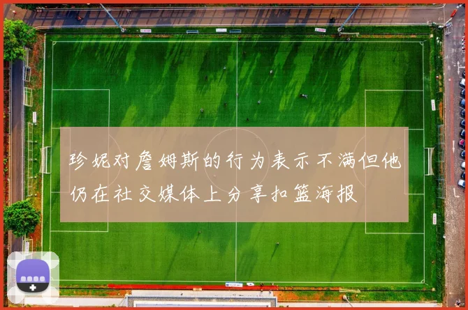 珍妮对詹姆斯的行为表示不满但他仍在社交媒体上分享扣篮海报