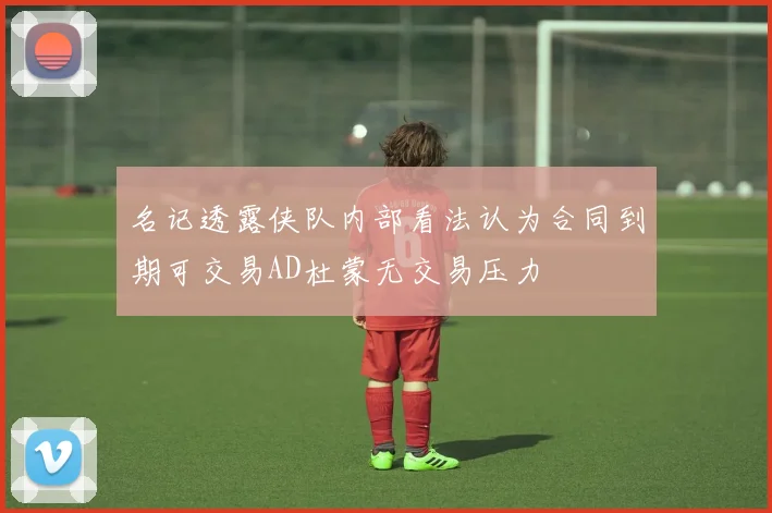 名记透露侠队内部看法认为合同到期可交易AD杜蒙无交易压力