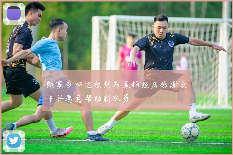 凯塞多回忆初到布莱顿经历感谢麦卡并愿意帮助新队员