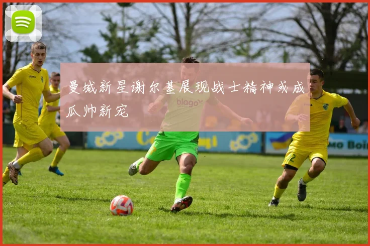 曼城新星谢尔基展现战士精神或成瓜帅新宠