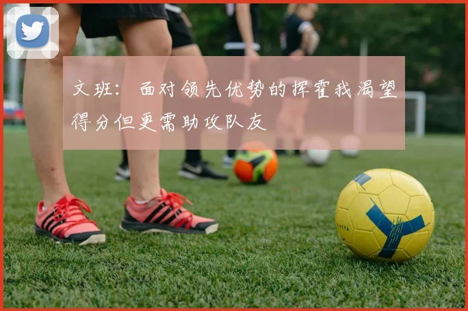 文班：面对领先优势的挥霍我渴望得分但更需助攻队友