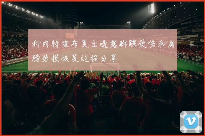 科内特宣布复出透露脚踝受伤和肩膀劳损恢复过程分享