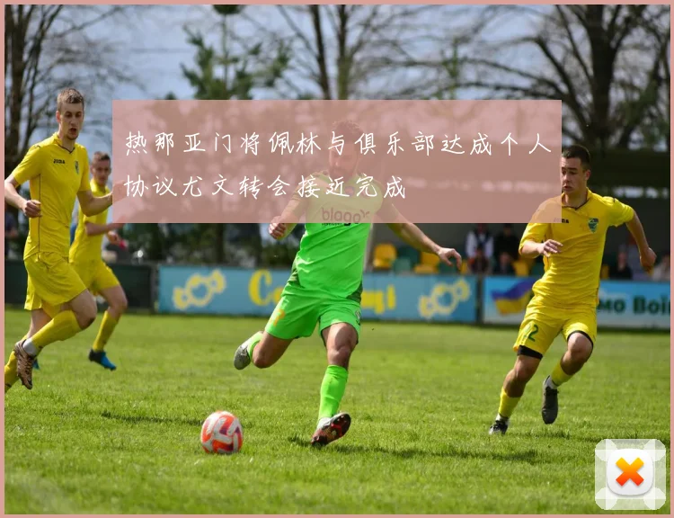 热那亚门将佩林与俱乐部达成个人协议尤文转会接近完成