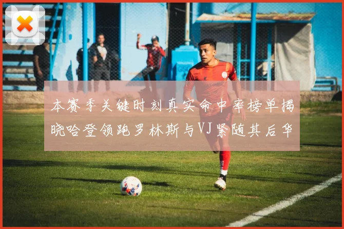 本赛季关键时刻真实命中率榜单揭晓哈登领跑罗林斯与VJ紧随其后华子位列第四