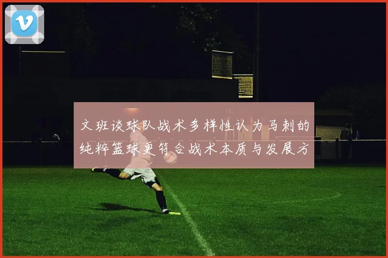 文班谈球队战术多样性认为马刺的纯粹篮球更符合战术本质与发展方向
