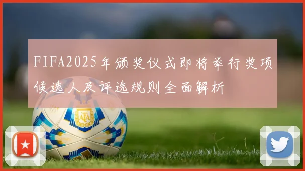 FIFA2025年颁奖仪式即将举行奖项候选人及评选规则全面解析