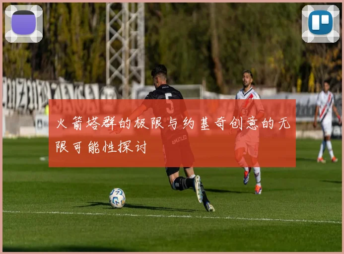 火箭塔群的极限与约基奇创意的无限可能性探讨