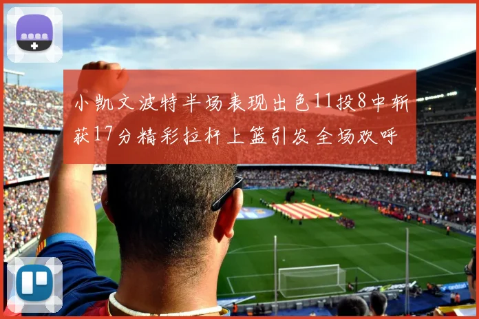 小凯文波特半场表现出色11投8中斩获17分精彩拉杆上篮引发全场欢呼