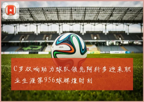 C罗双响助力球队领先阿科多迎来职业生涯第956球辉煌时刻