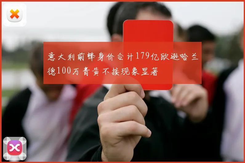 意大利前锋身价合计179亿欧逊哈兰德100万青黄不接现象显著