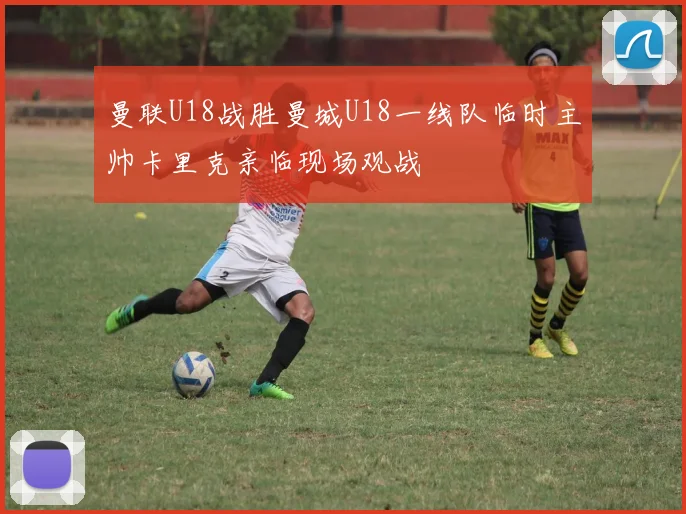 曼联U18战胜曼城U18一线队临时主帅卡里克亲临现场观战