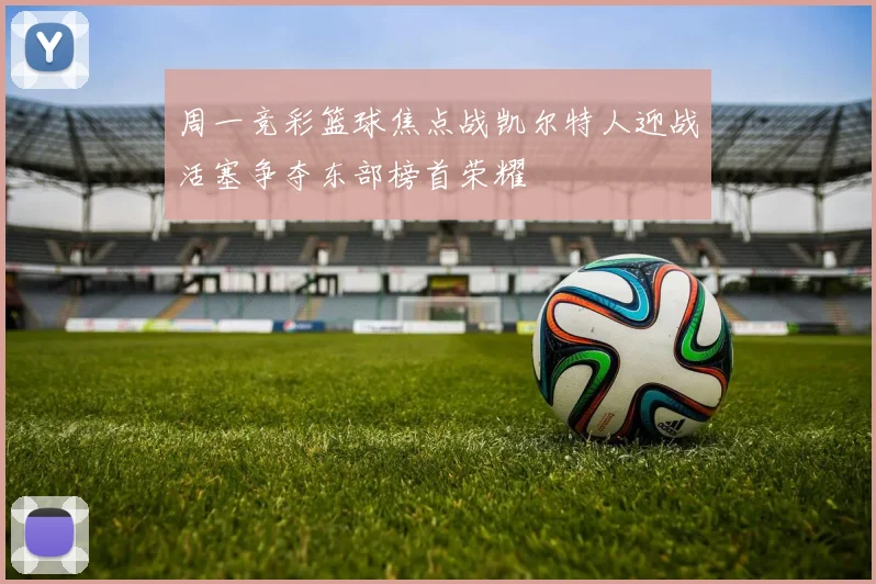 周一竞彩篮球焦点战凯尔特人迎战活塞争夺东部榜首荣耀