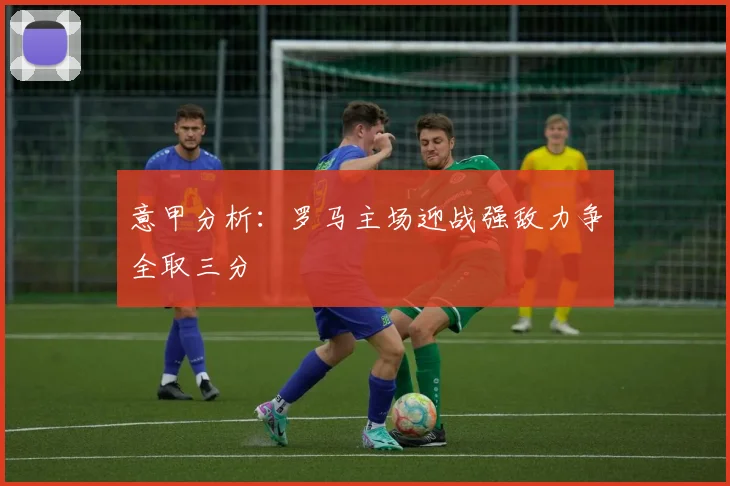 意甲分析：罗马主场迎战强敌力争全取三分
