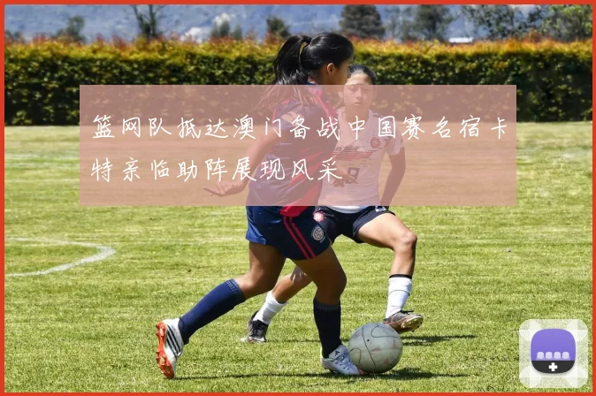 篮网队抵达澳门备战中国赛名宿卡特亲临助阵展现风采