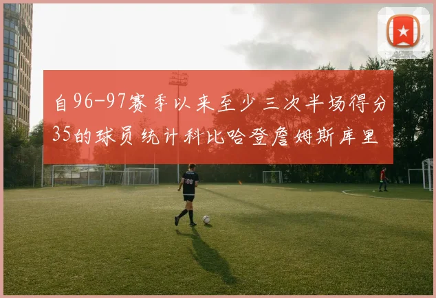 自96-97赛季以来至少三次半场得分35的球员统计科比哈登詹姆斯库里均在列