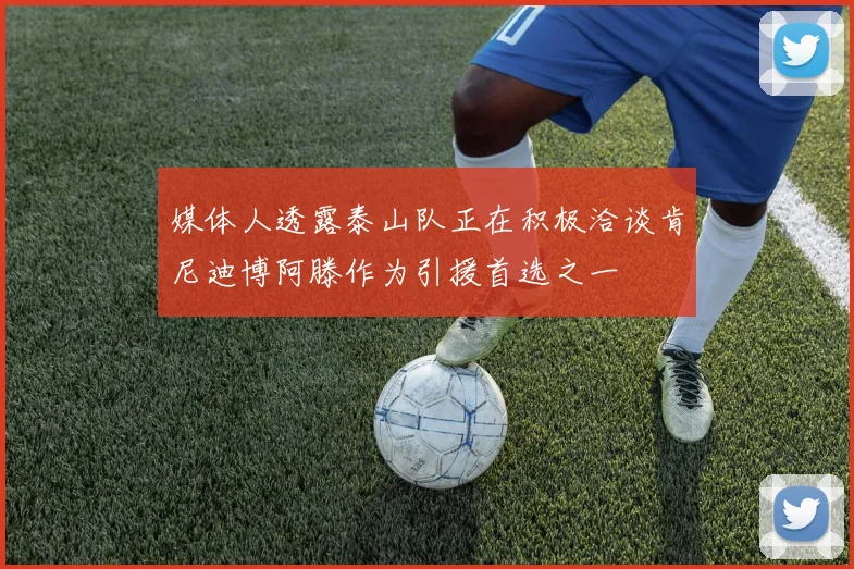 媒体人透露泰山队正在积极洽谈肯尼迪博阿滕作为引援首选之一