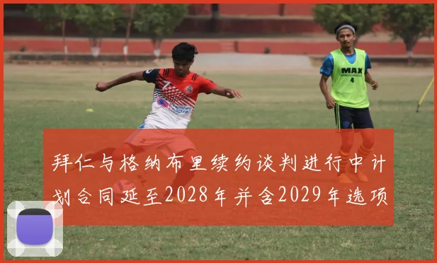 拜仁与格纳布里续约谈判进行中计划合同延至2028年并含2029年选项