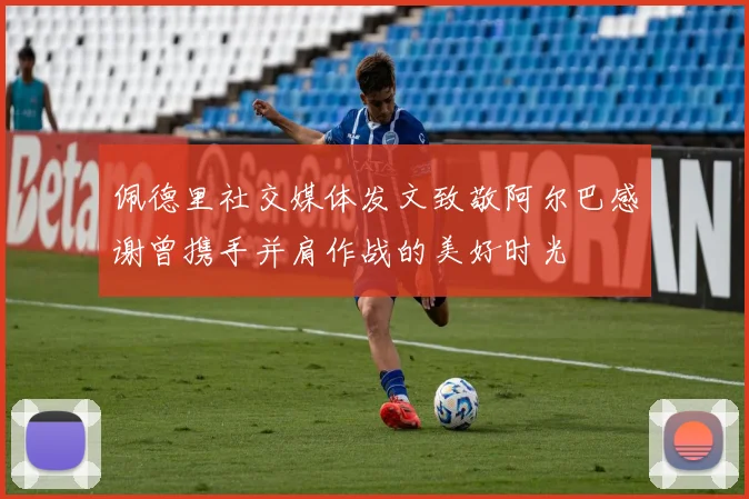 佩德里社交媒体发文致敬阿尔巴感谢曾携手并肩作战的美好时光