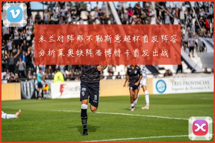米兰对阵那不勒斯意超杯首发阵容分析莱奥缺阵洛博特卡首发出战