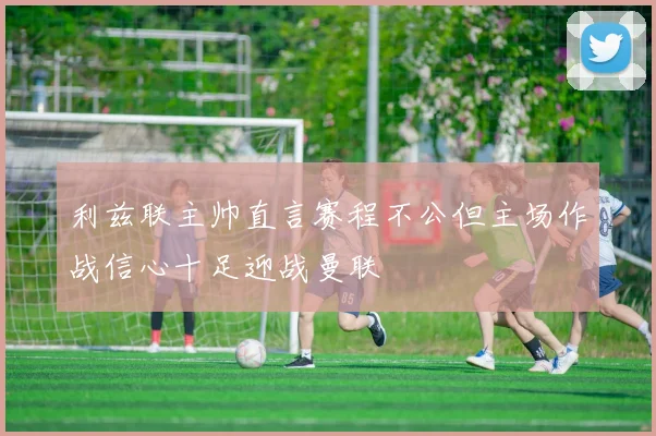 利兹联主帅直言赛程不公但主场作战信心十足迎战曼联