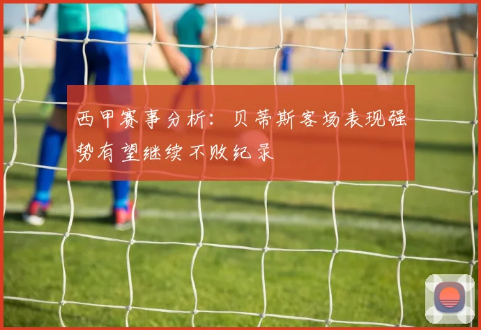 西甲赛事分析：贝蒂斯客场表现强势有望继续不败纪录