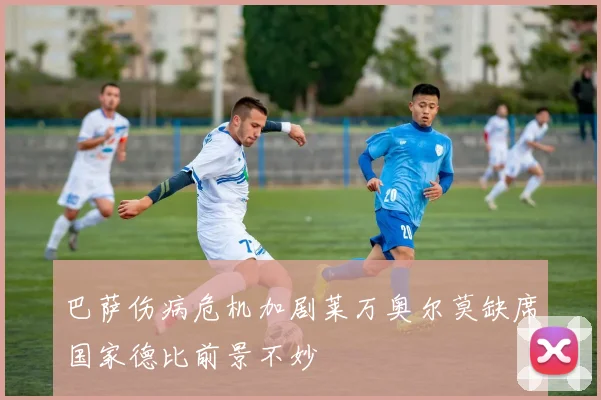 巴萨伤病危机加剧莱万奥尔莫缺席国家德比前景不妙