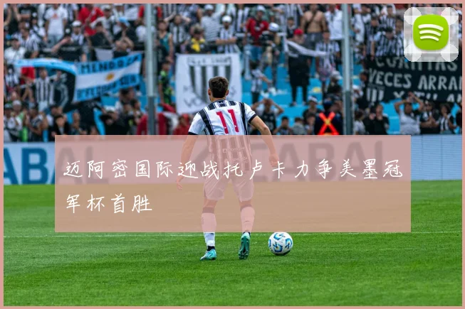 迈阿密国际迎战托卢卡力争美墨冠军杯首胜