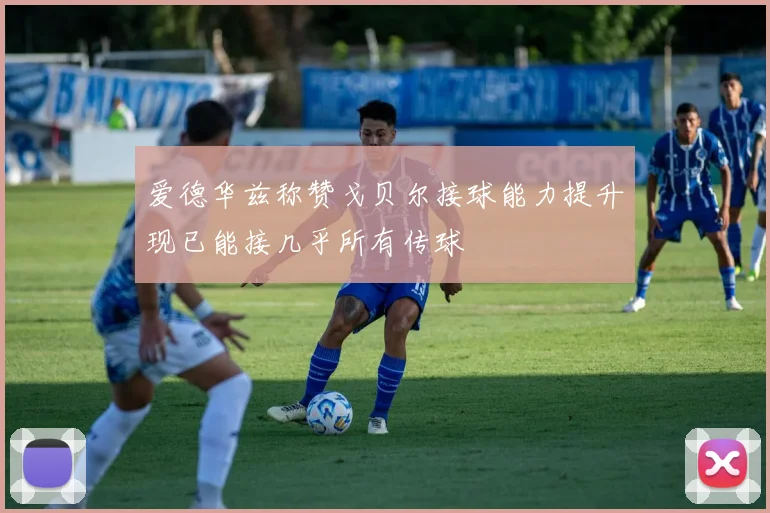 爱德华兹称赞戈贝尔接球能力提升现已能接几乎所有传球