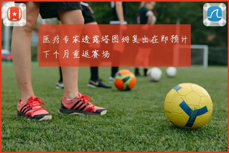 医疗专家透露塔图姆复出在即预计下个月重返赛场