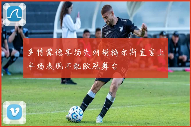 多特蒙德客场失利胡梅尔斯直言上半场表现不配欧冠舞台