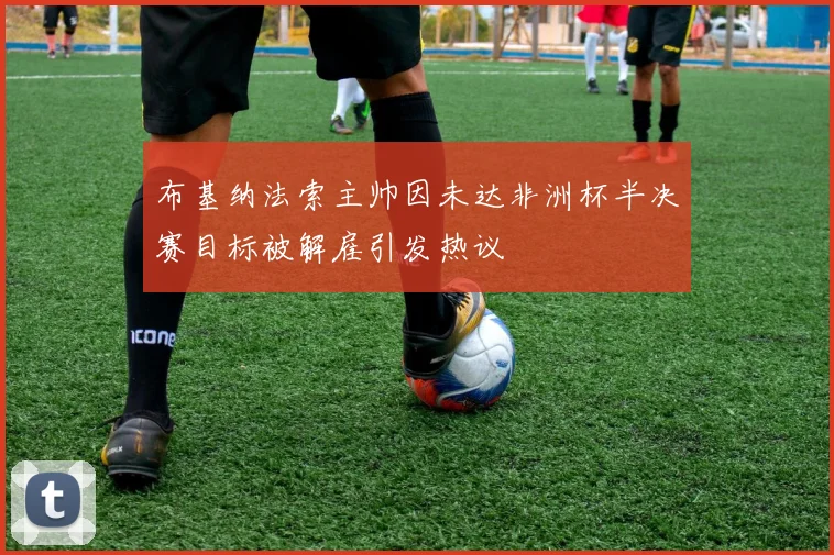 布基纳法索主帅因未达非洲杯半决赛目标被解雇引发热议