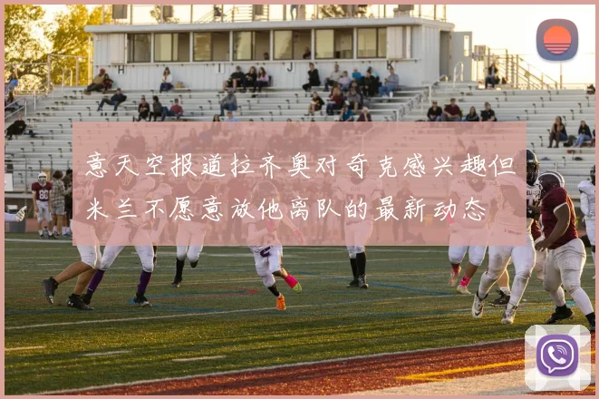 意天空报道拉齐奥对奇克感兴趣但米兰不愿意放他离队的最新动态