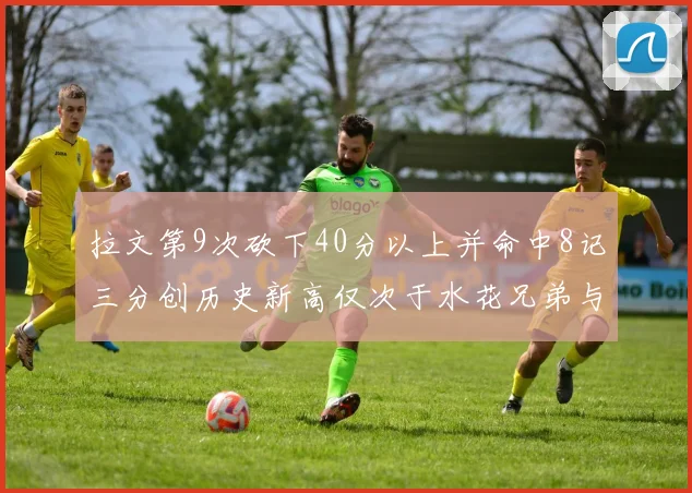拉文第9次砍下40分以上并命中8记三分创历史新高仅次于水花兄弟与表演者