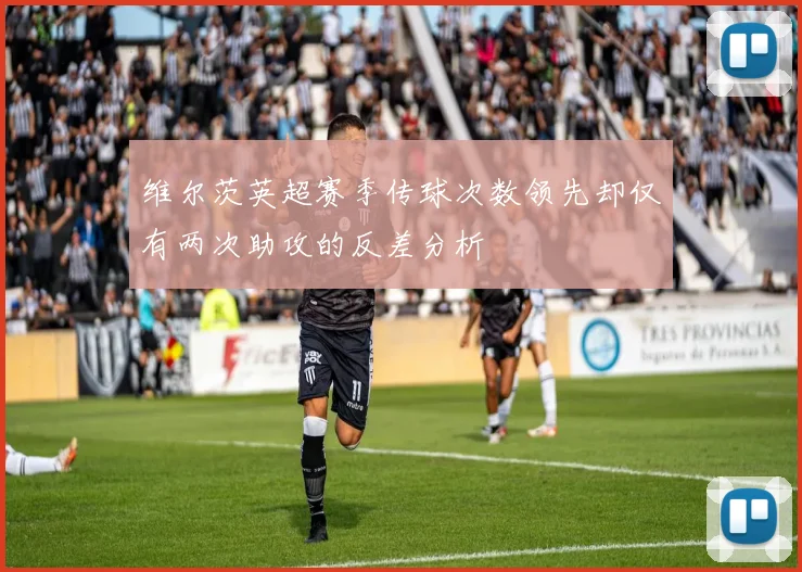 维尔茨英超赛季传球次数领先却仅有两次助攻的反差分析
