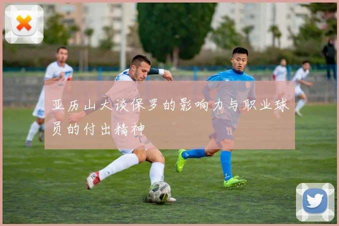 亚历山大谈保罗的影响力与职业球员的付出精神