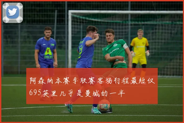 阿森纳本赛季联赛客场行程最短仅695英里几乎是曼城的一半