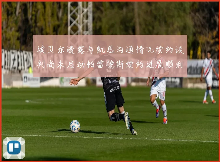 埃贝尔透露与凯恩沟通情况续约谈判尚未启动帕雷德斯续约进展顺利