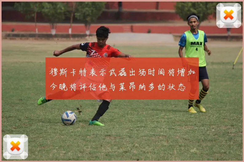 穆斯卡特表示武磊出场时间将增加今晚将评估他与莱昂纳多的状态