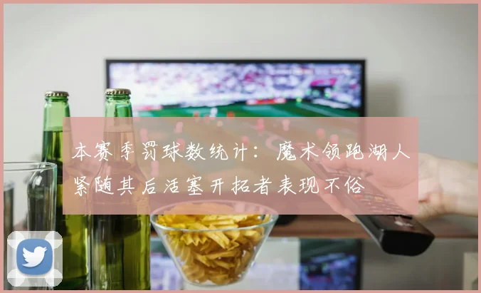 本赛季罚球数统计：魔术领跑湖人紧随其后活塞开拓者表现不俗