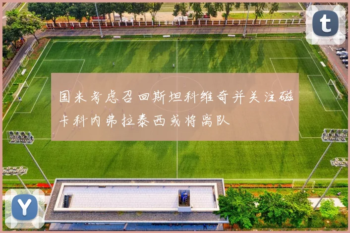 国米考虑召回斯坦科维奇并关注磁卡科内弗拉泰西或将离队