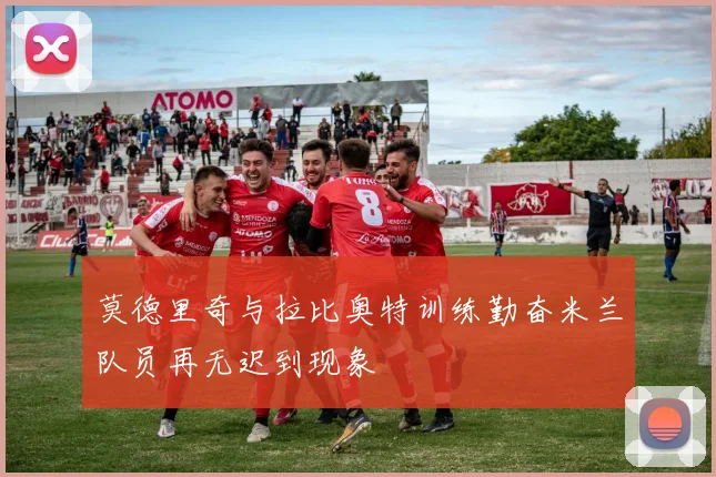 莫德里奇与拉比奥特训练勤奋米兰队员再无迟到现象